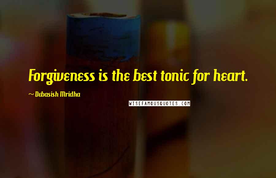 Debasish Mridha Quotes: Forgiveness is the best tonic for heart.