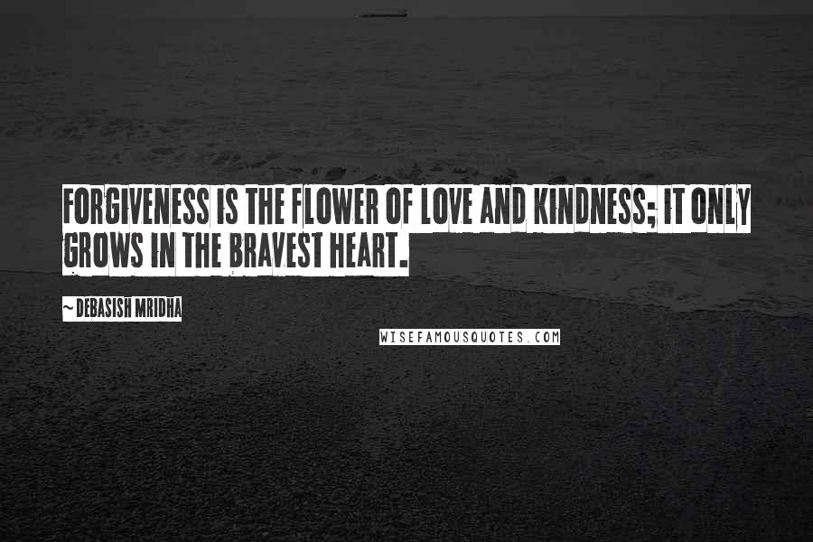 Debasish Mridha Quotes: Forgiveness is the flower of love and kindness; it only grows in the bravest heart.