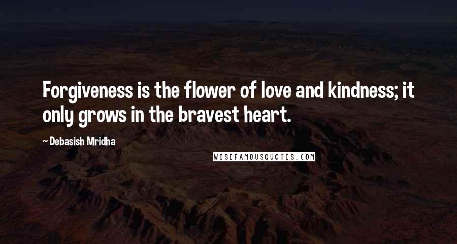 Debasish Mridha Quotes: Forgiveness is the flower of love and kindness; it only grows in the bravest heart.