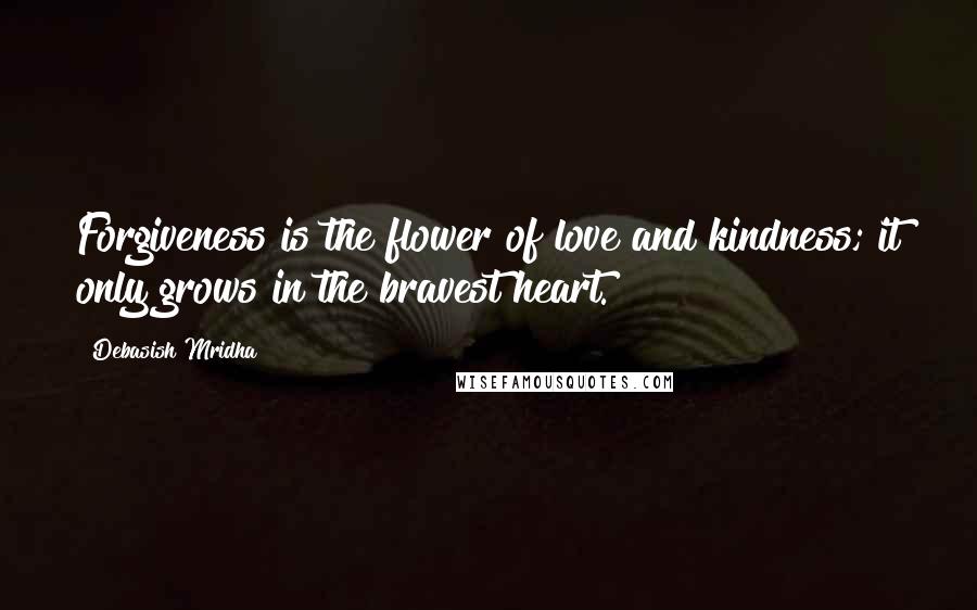 Debasish Mridha Quotes: Forgiveness is the flower of love and kindness; it only grows in the bravest heart.