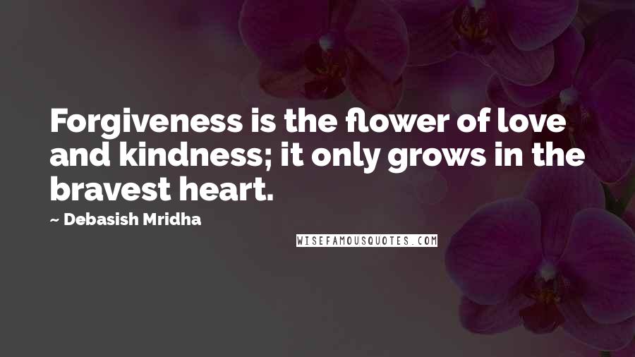 Debasish Mridha Quotes: Forgiveness is the flower of love and kindness; it only grows in the bravest heart.