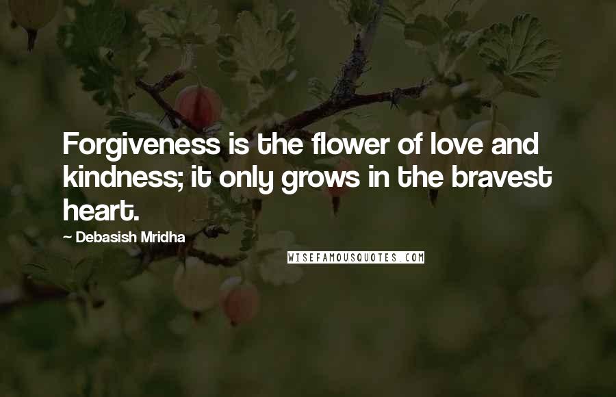 Debasish Mridha Quotes: Forgiveness is the flower of love and kindness; it only grows in the bravest heart.