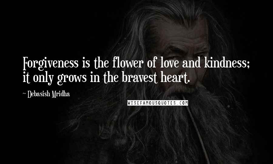 Debasish Mridha Quotes: Forgiveness is the flower of love and kindness; it only grows in the bravest heart.