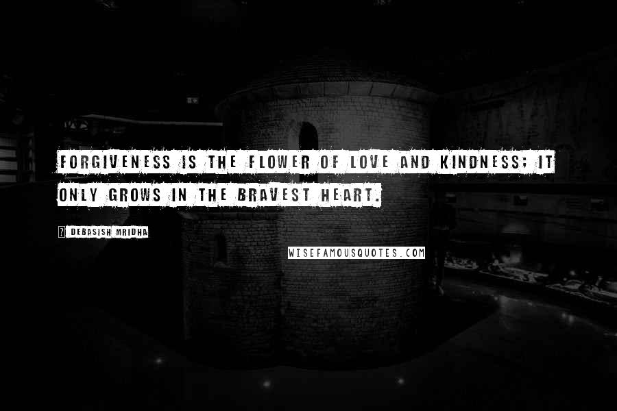 Debasish Mridha Quotes: Forgiveness is the flower of love and kindness; it only grows in the bravest heart.