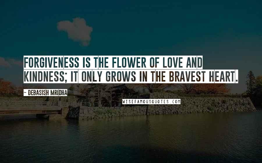 Debasish Mridha Quotes: Forgiveness is the flower of love and kindness; it only grows in the bravest heart.