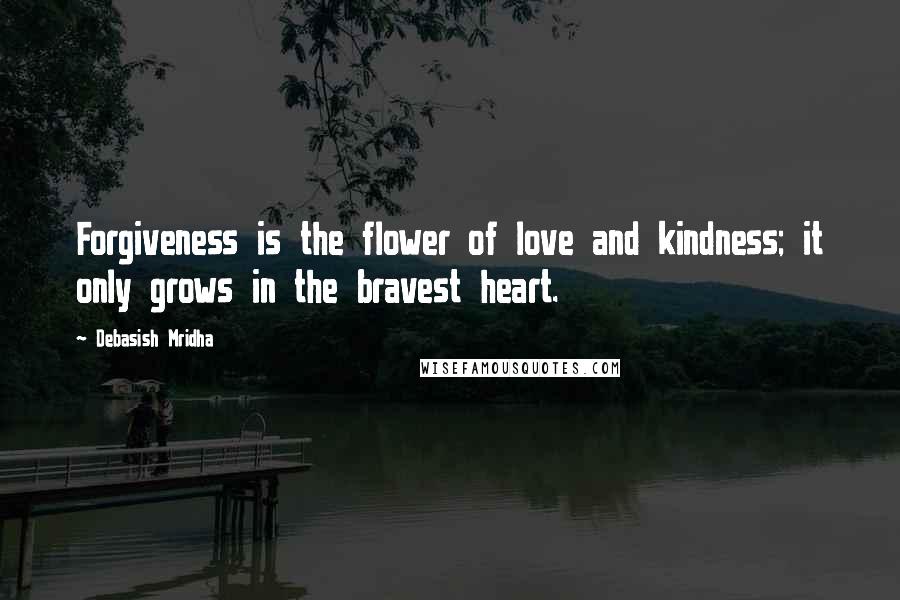 Debasish Mridha Quotes: Forgiveness is the flower of love and kindness; it only grows in the bravest heart.