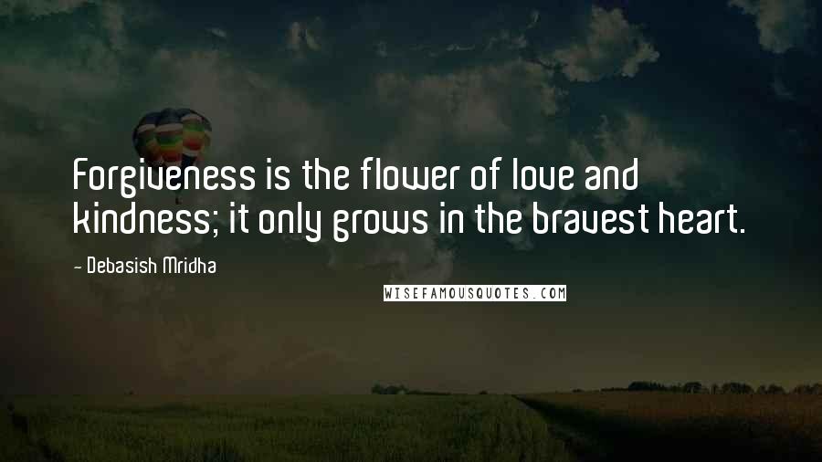 Debasish Mridha Quotes: Forgiveness is the flower of love and kindness; it only grows in the bravest heart.