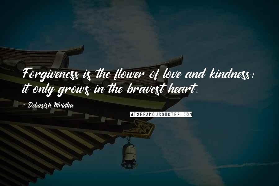 Debasish Mridha Quotes: Forgiveness is the flower of love and kindness; it only grows in the bravest heart.