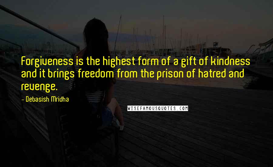 Debasish Mridha Quotes: Forgiveness is the highest form of a gift of kindness and it brings freedom from the prison of hatred and revenge.
