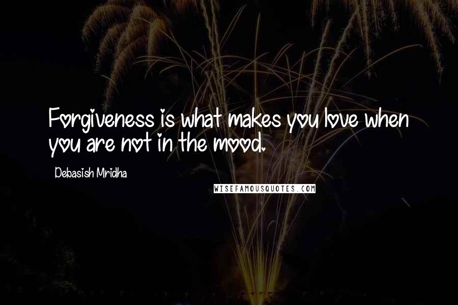 Debasish Mridha Quotes: Forgiveness is what makes you love when you are not in the mood.