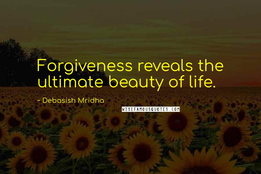 Debasish Mridha Quotes: Forgiveness reveals the ultimate beauty of life.