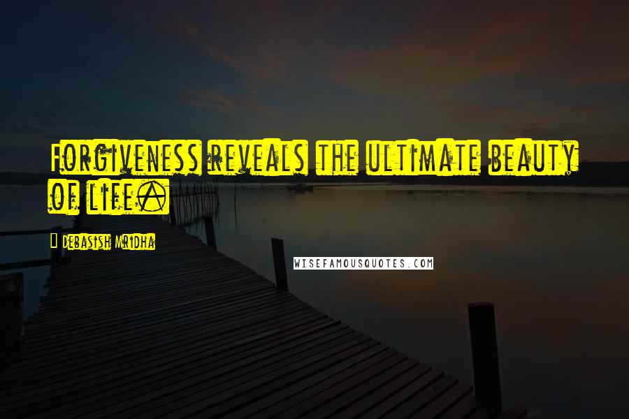 Debasish Mridha Quotes: Forgiveness reveals the ultimate beauty of life.