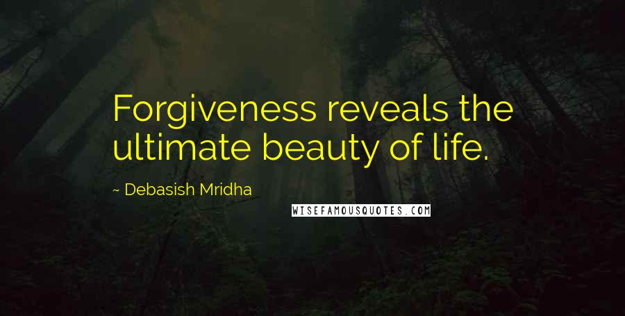 Debasish Mridha Quotes: Forgiveness reveals the ultimate beauty of life.