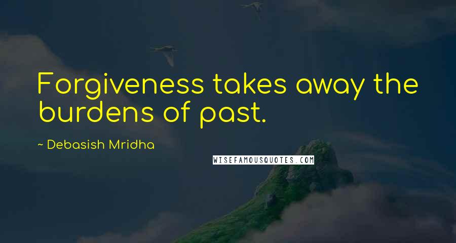 Debasish Mridha Quotes: Forgiveness takes away the burdens of past.