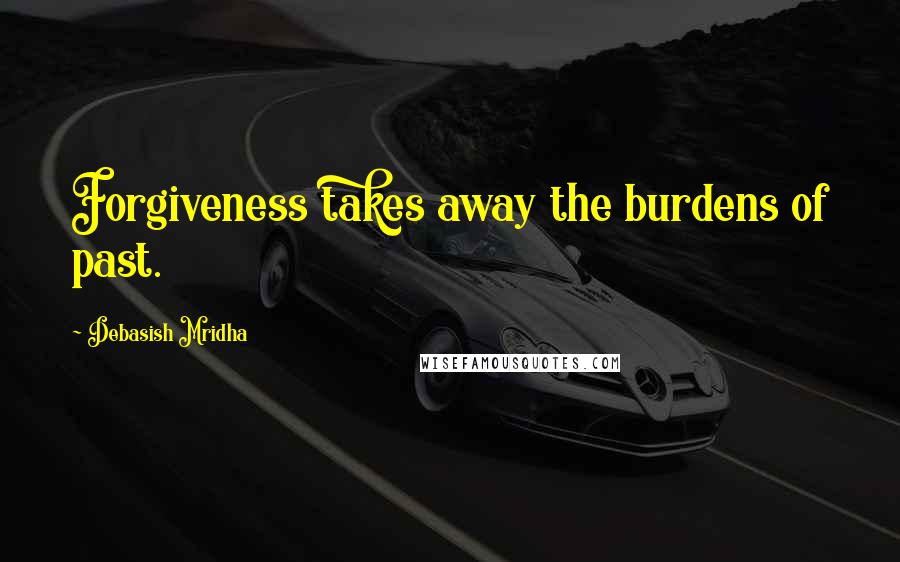 Debasish Mridha Quotes: Forgiveness takes away the burdens of past.