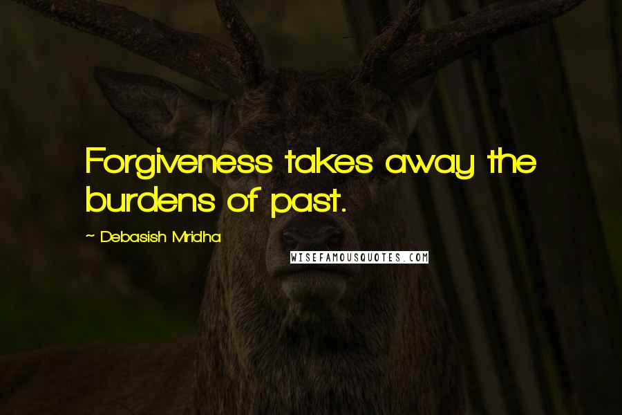 Debasish Mridha Quotes: Forgiveness takes away the burdens of past.