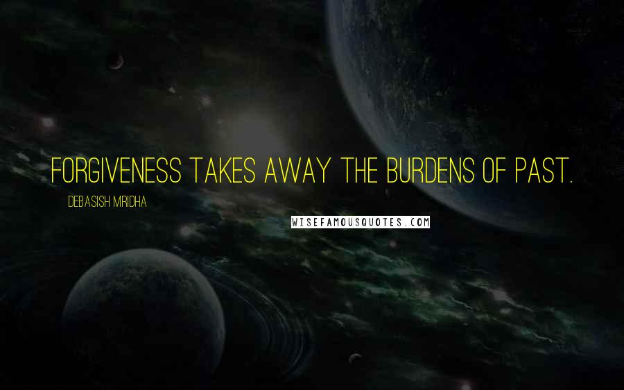 Debasish Mridha Quotes: Forgiveness takes away the burdens of past.