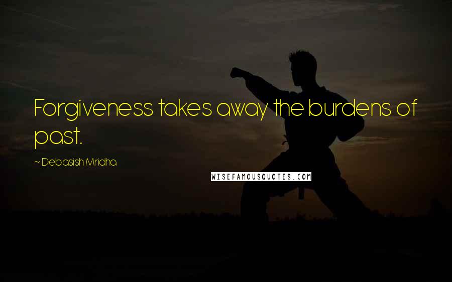 Debasish Mridha Quotes: Forgiveness takes away the burdens of past.