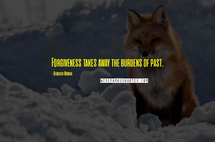 Debasish Mridha Quotes: Forgiveness takes away the burdens of past.