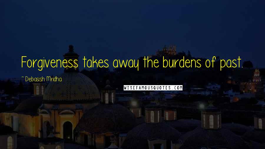 Debasish Mridha Quotes: Forgiveness takes away the burdens of past.