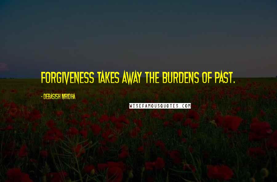 Debasish Mridha Quotes: Forgiveness takes away the burdens of past.