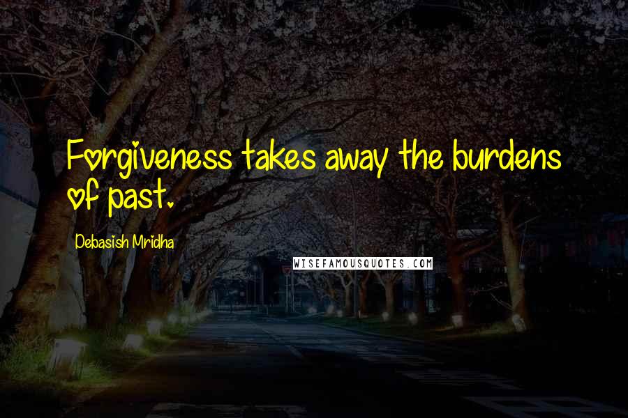 Debasish Mridha Quotes: Forgiveness takes away the burdens of past.