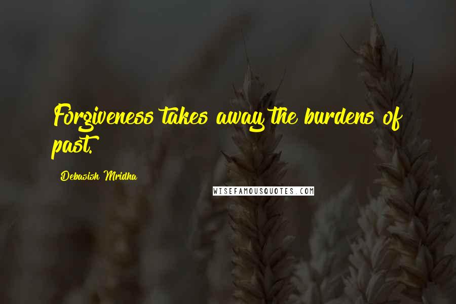 Debasish Mridha Quotes: Forgiveness takes away the burdens of past.