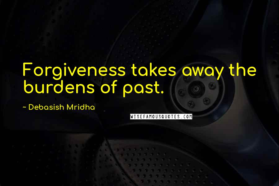 Debasish Mridha Quotes: Forgiveness takes away the burdens of past.