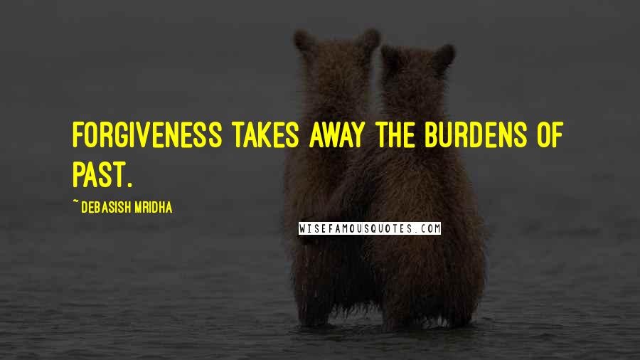 Debasish Mridha Quotes: Forgiveness takes away the burdens of past.