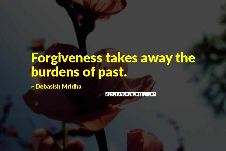 Debasish Mridha Quotes: Forgiveness takes away the burdens of past.