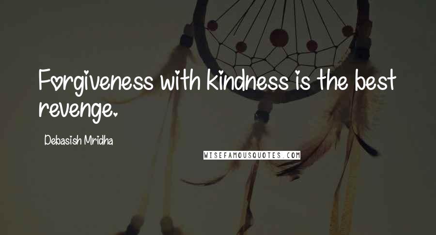 Debasish Mridha Quotes: Forgiveness with kindness is the best revenge.