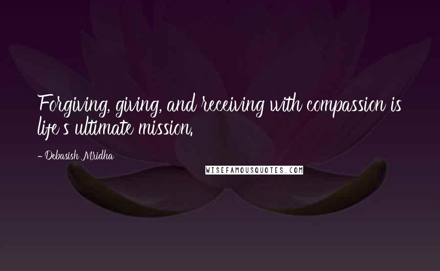 Debasish Mridha Quotes: Forgiving, giving, and receiving with compassion is life's ultimate mission.