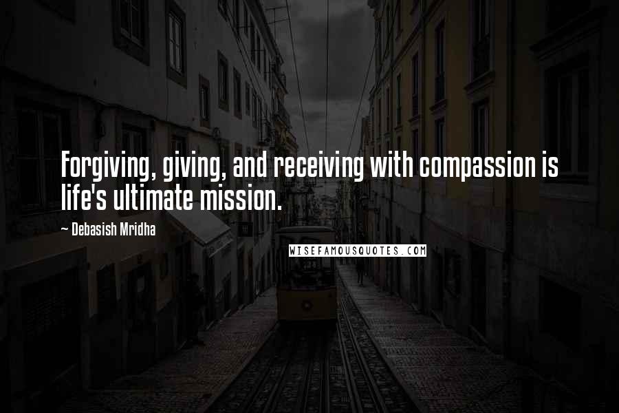 Debasish Mridha Quotes: Forgiving, giving, and receiving with compassion is life's ultimate mission.