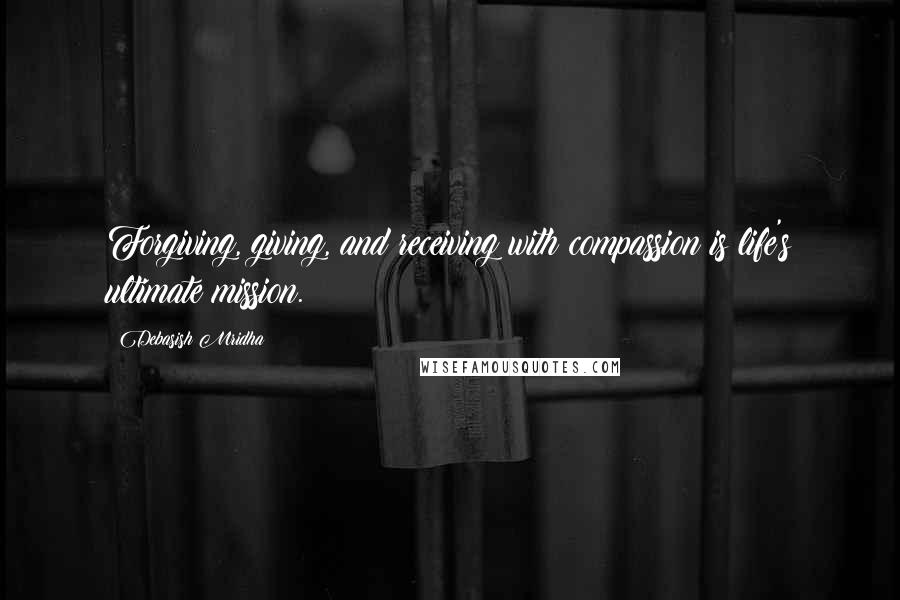 Debasish Mridha Quotes: Forgiving, giving, and receiving with compassion is life's ultimate mission.