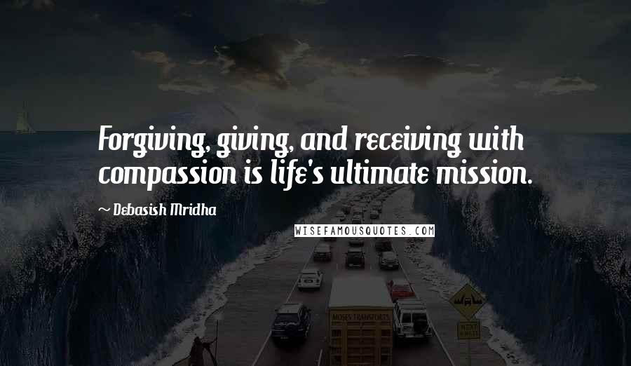 Debasish Mridha Quotes: Forgiving, giving, and receiving with compassion is life's ultimate mission.