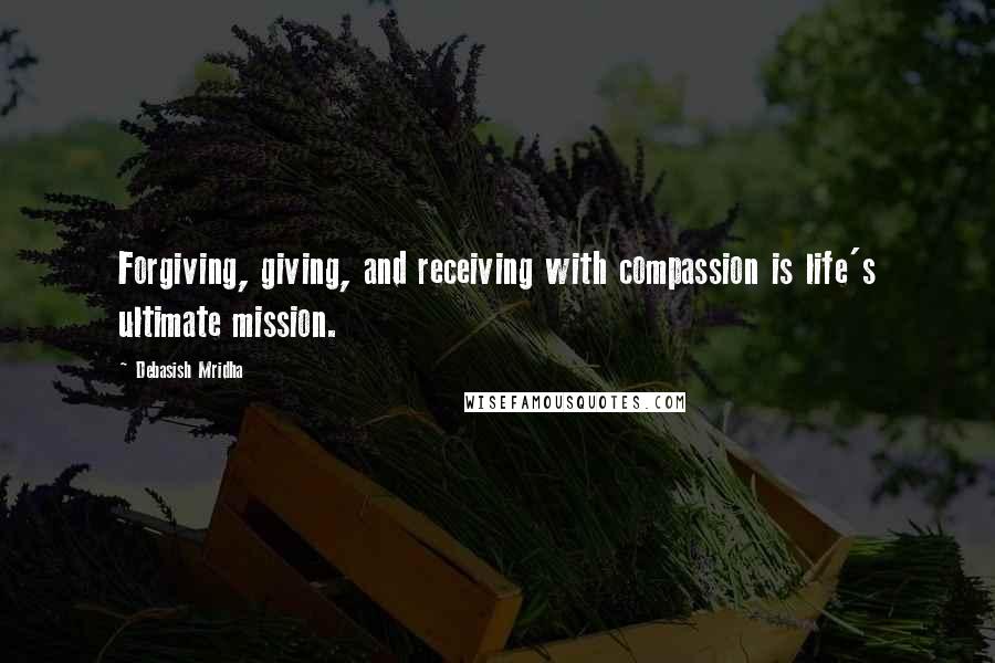 Debasish Mridha Quotes: Forgiving, giving, and receiving with compassion is life's ultimate mission.