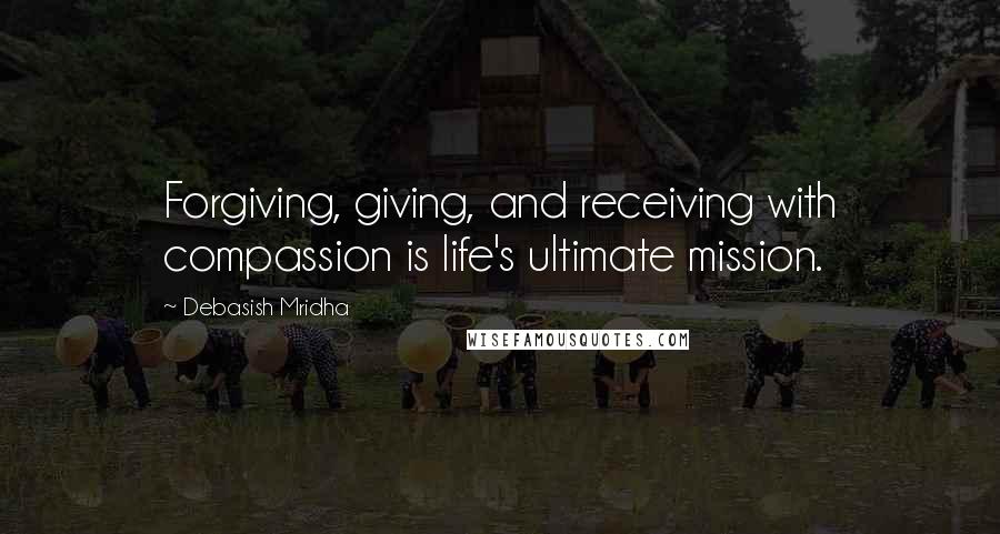 Debasish Mridha Quotes: Forgiving, giving, and receiving with compassion is life's ultimate mission.