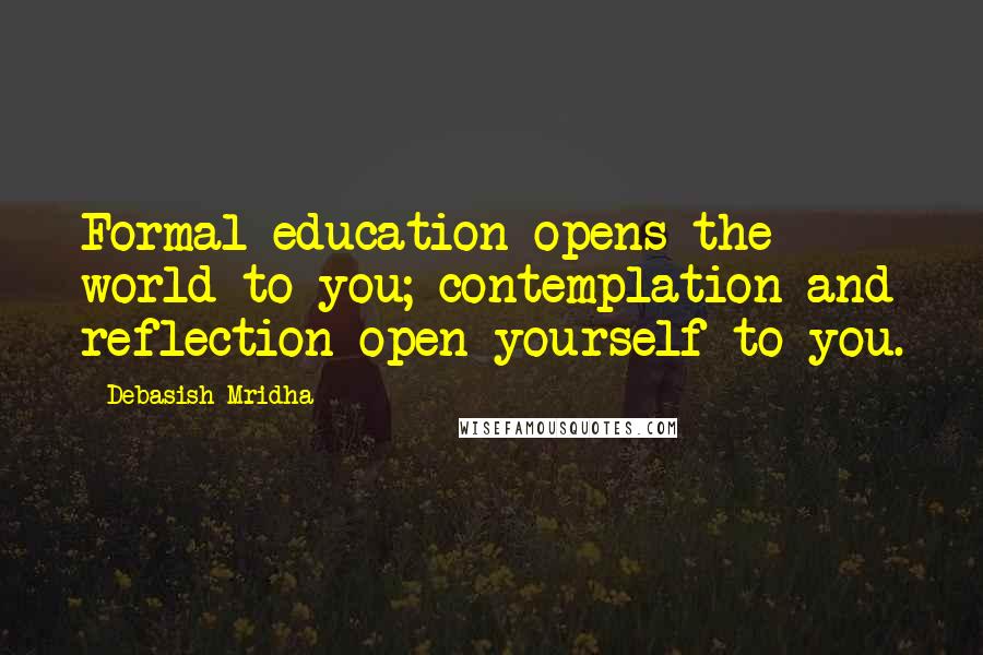 Debasish Mridha Quotes: Formal education opens the world to you; contemplation and reflection open yourself to you.