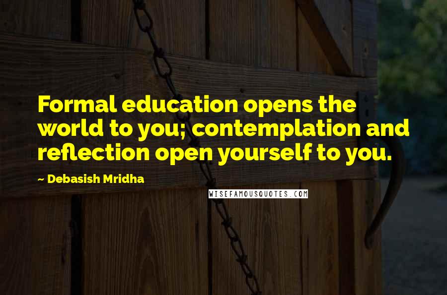 Debasish Mridha Quotes: Formal education opens the world to you; contemplation and reflection open yourself to you.