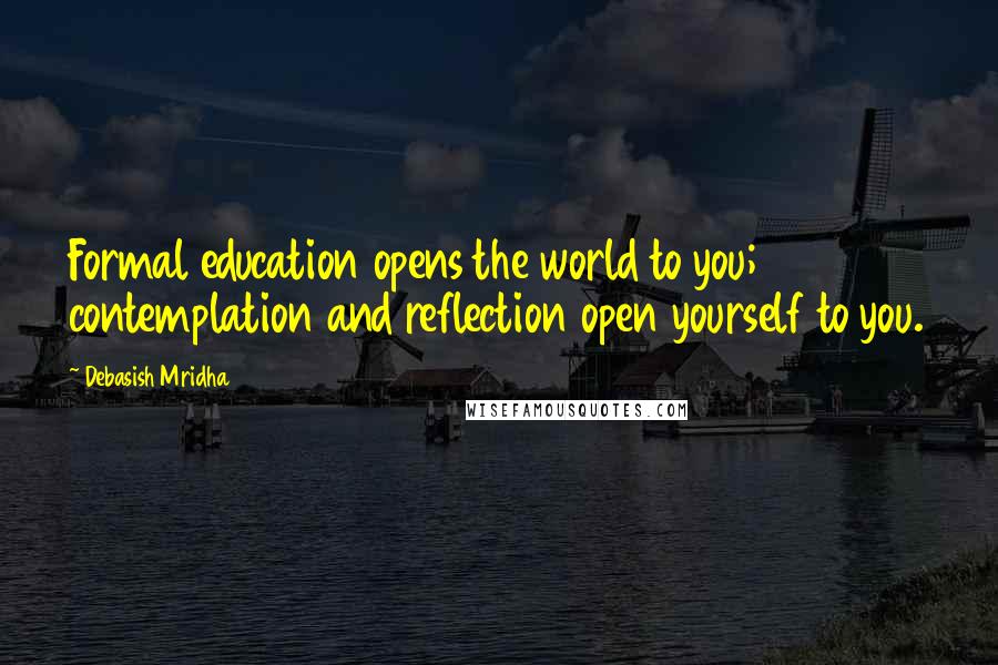 Debasish Mridha Quotes: Formal education opens the world to you; contemplation and reflection open yourself to you.