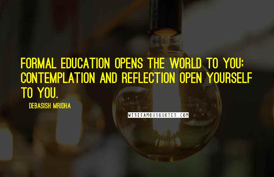 Debasish Mridha Quotes: Formal education opens the world to you; contemplation and reflection open yourself to you.