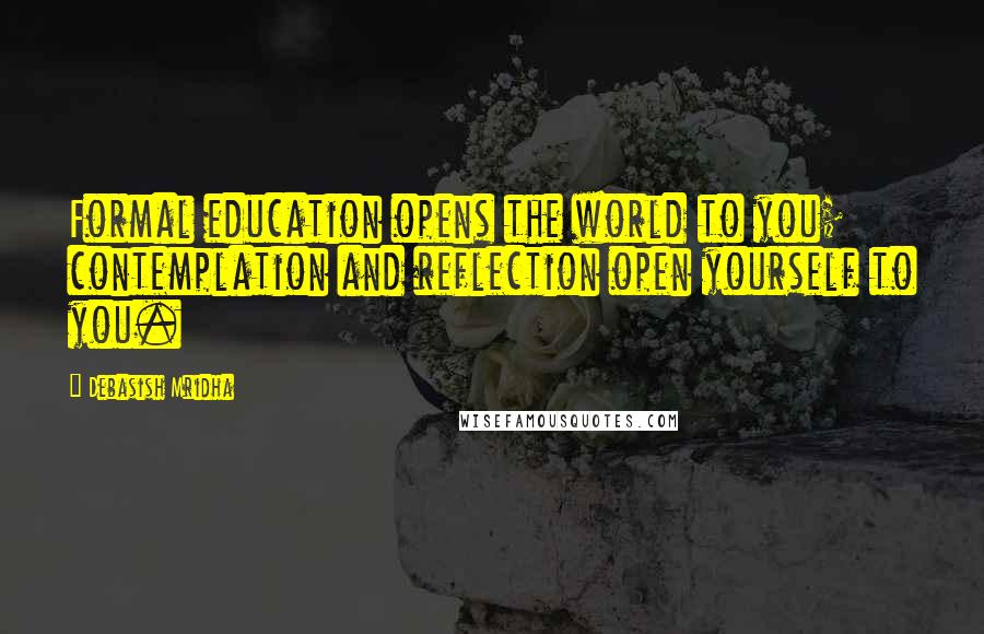 Debasish Mridha Quotes: Formal education opens the world to you; contemplation and reflection open yourself to you.