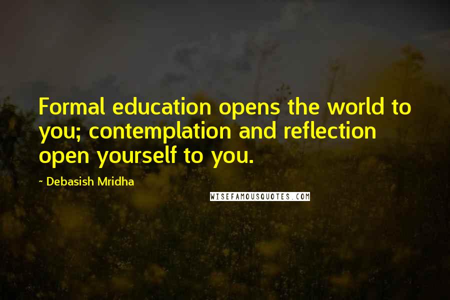 Debasish Mridha Quotes: Formal education opens the world to you; contemplation and reflection open yourself to you.