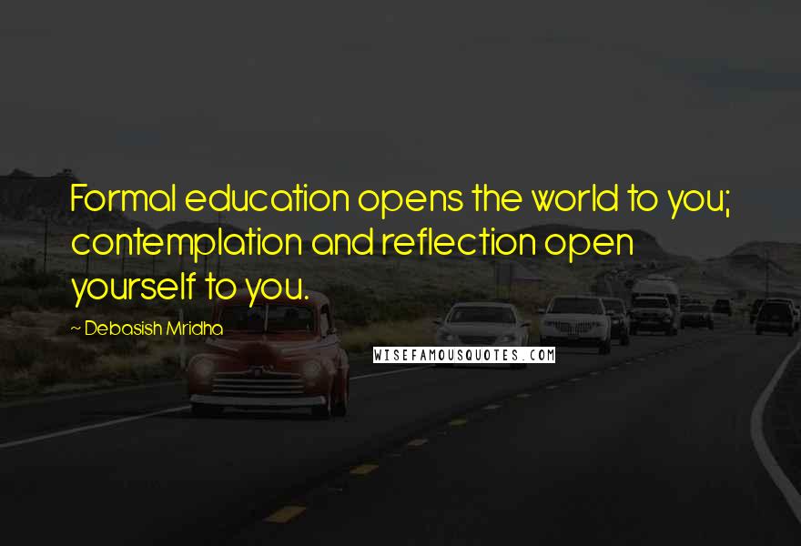 Debasish Mridha Quotes: Formal education opens the world to you; contemplation and reflection open yourself to you.