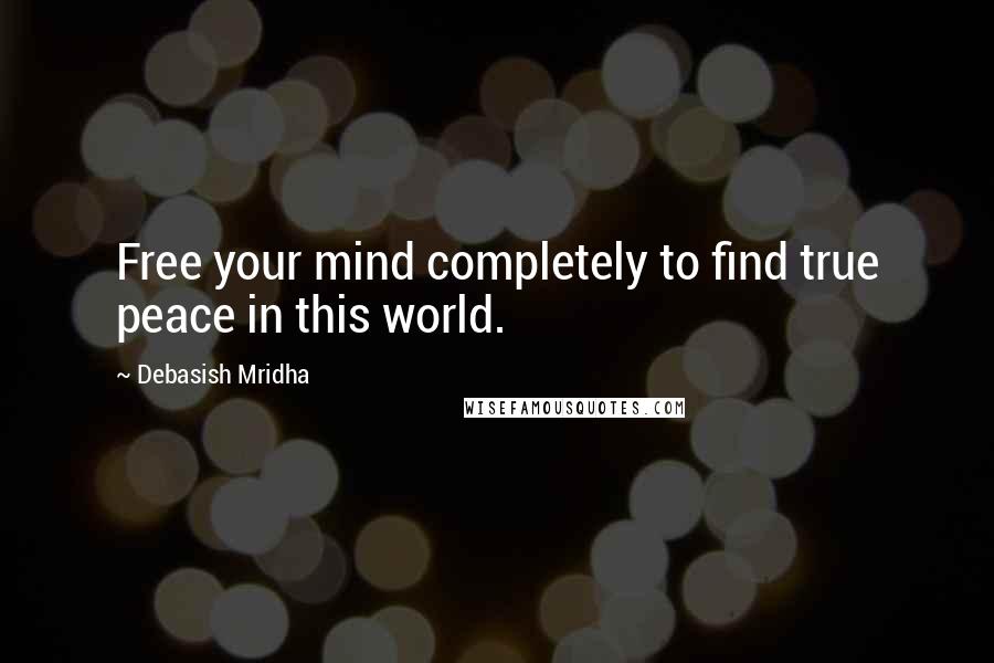 Debasish Mridha Quotes: Free your mind completely to find true peace in this world.