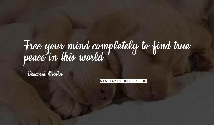 Debasish Mridha Quotes: Free your mind completely to find true peace in this world.