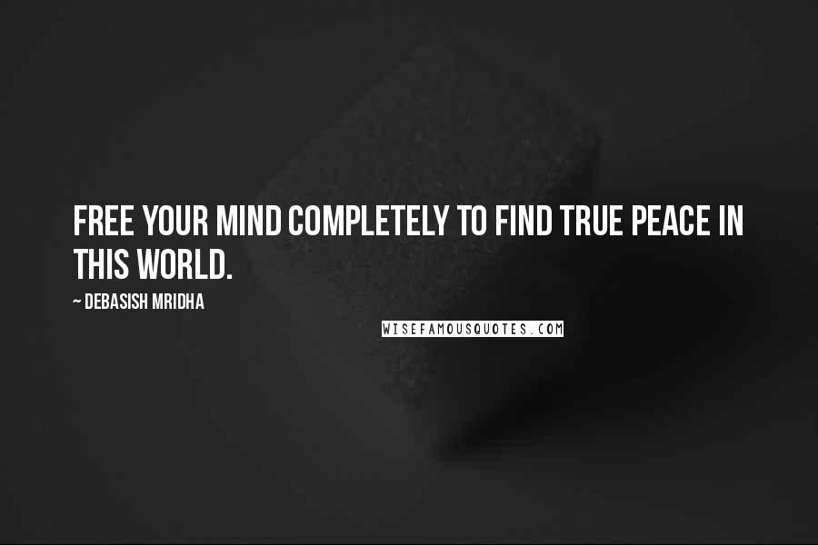 Debasish Mridha Quotes: Free your mind completely to find true peace in this world.