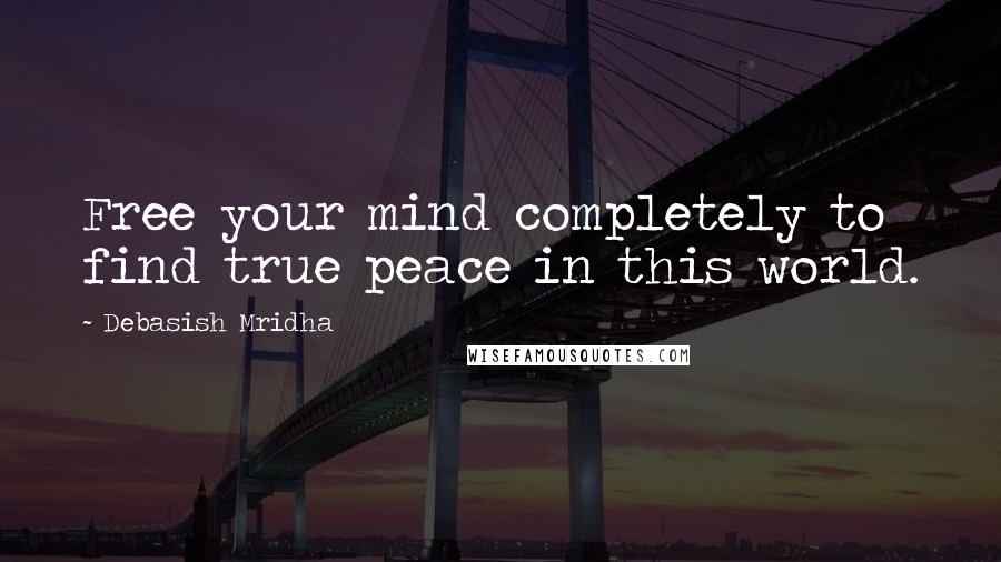 Debasish Mridha Quotes: Free your mind completely to find true peace in this world.
