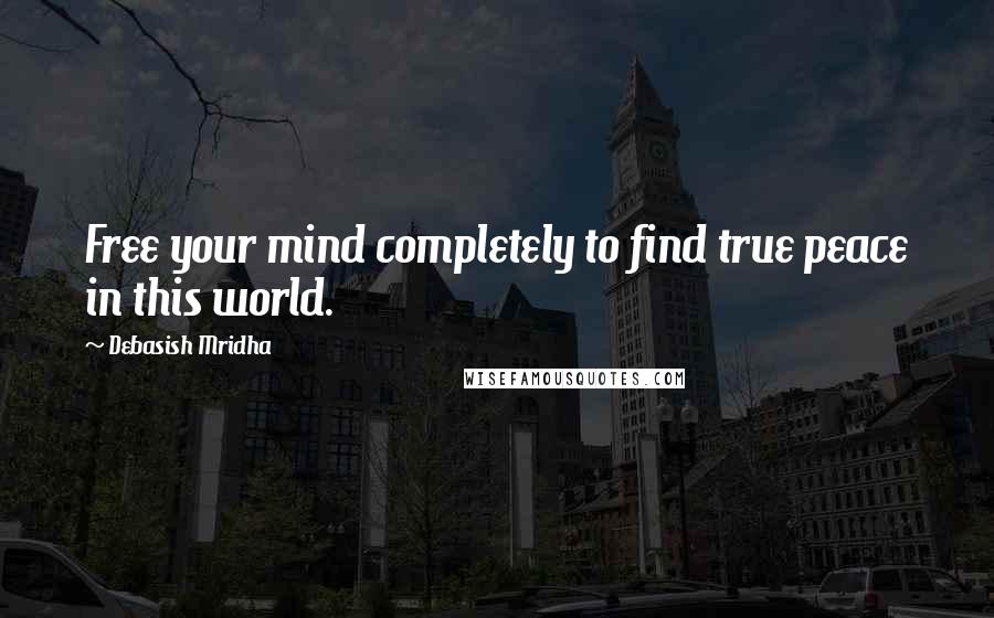 Debasish Mridha Quotes: Free your mind completely to find true peace in this world.