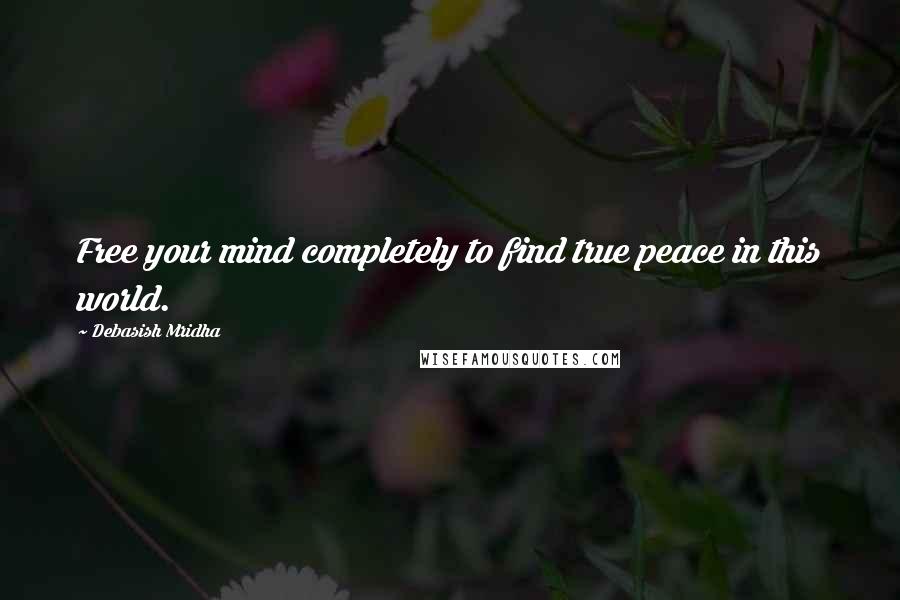 Debasish Mridha Quotes: Free your mind completely to find true peace in this world.
